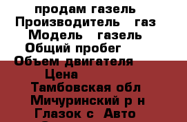 продам газель › Производитель ­ газ › Модель ­ газель › Общий пробег ­ 80 › Объем двигателя ­ 24 › Цена ­ 105 000 - Тамбовская обл., Мичуринский р-н, Глазок с. Авто » Спецтехника   